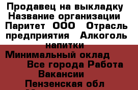 Продавец на выкладку › Название организации ­ Паритет, ООО › Отрасль предприятия ­ Алкоголь, напитки › Минимальный оклад ­ 28 000 - Все города Работа » Вакансии   . Пензенская обл.,Мокшанский р-н